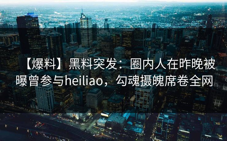 【爆料】黑料突发:圈内人在昨晚被曝曾参与heiliao,勾魂摄魄席卷全网