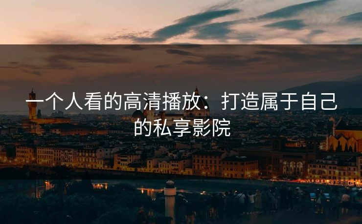 一个人看的高清播放:打造属于自己的私享影院