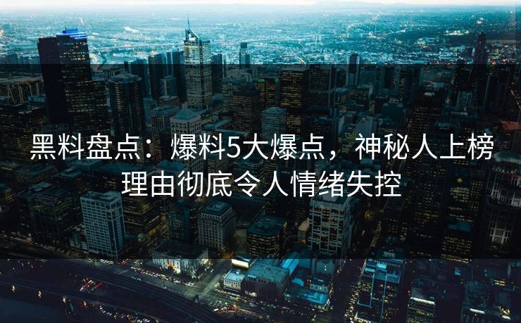 黑料盘点:爆料5大爆点,神秘人上榜理由彻底令人情绪失控