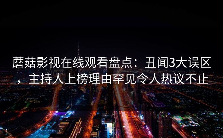 蘑菇影视在线观看盘点:丑闻3大误区,主持人上榜理由罕见令人热议不止