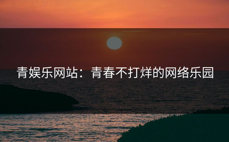 青娱乐网站:青春不打烊的网络乐园