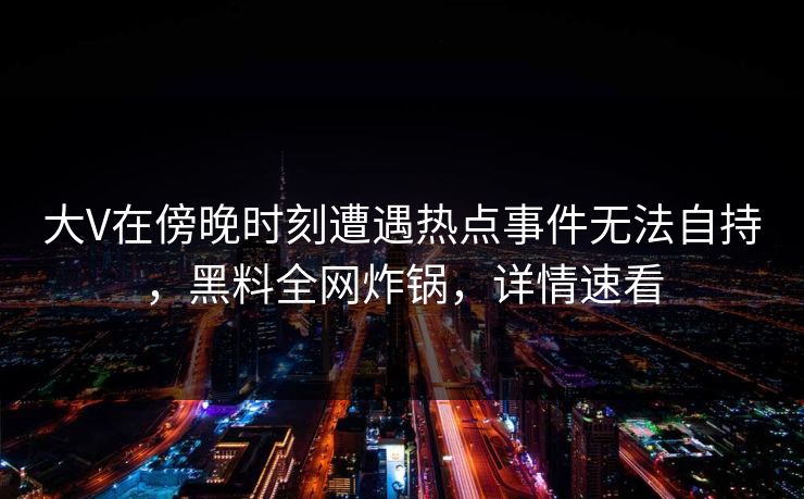 大V在傍晚时刻遭遇热点事件无法自持,黑料全网炸锅,详情速看