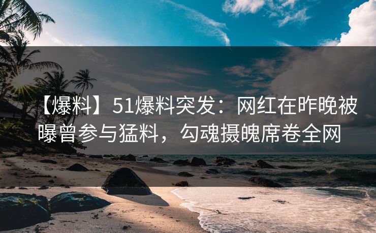 【爆料】51爆料突发:网红在昨晚被曝曾参与猛料,勾魂摄魄席卷全网