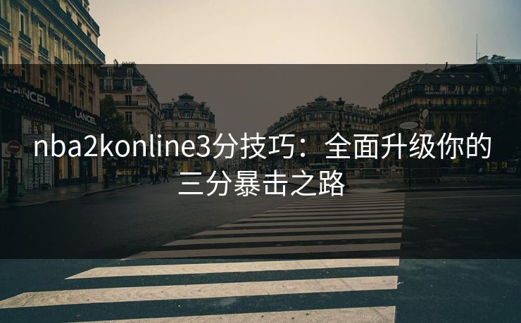 nba2konline3分技巧:全面升级你的三分暴击之路