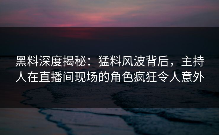 黑料深度揭秘:猛料风波背后,主持人在直播间现场的角色疯狂令人意外