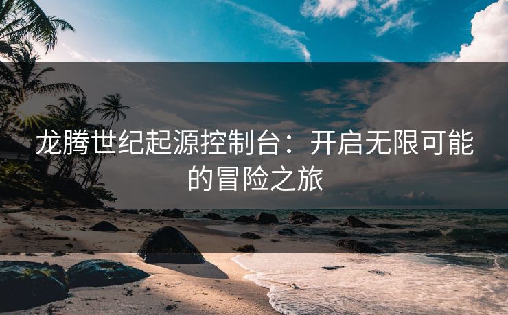 龙腾世纪起源控制台:开启无限可能的冒险之旅