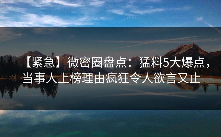 【紧急】微密圈盘点:猛料5大爆点,当事人上榜理由疯狂令人欲言又止