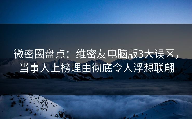 微密圈盘点:维密友电脑版3大误区,当事人上榜理由彻底令人浮想联翩