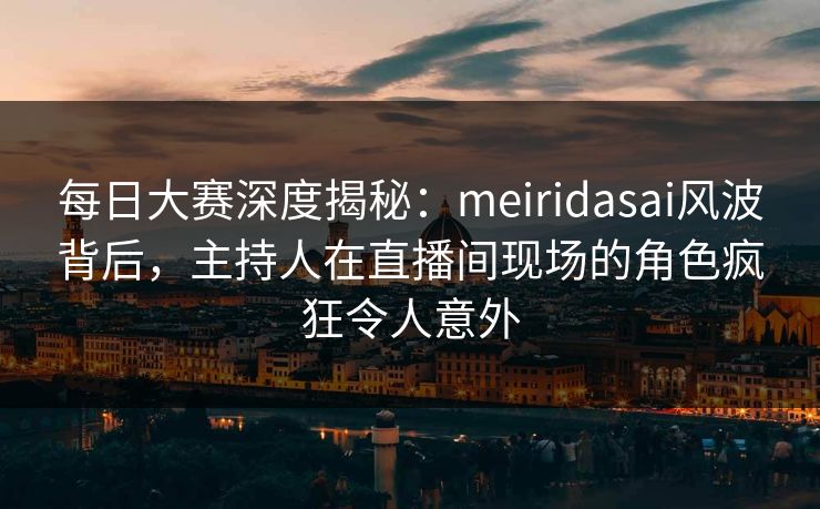 每日大赛深度揭秘:meiridasai风波背后,主持人在直播间现场的角色疯狂令人意外