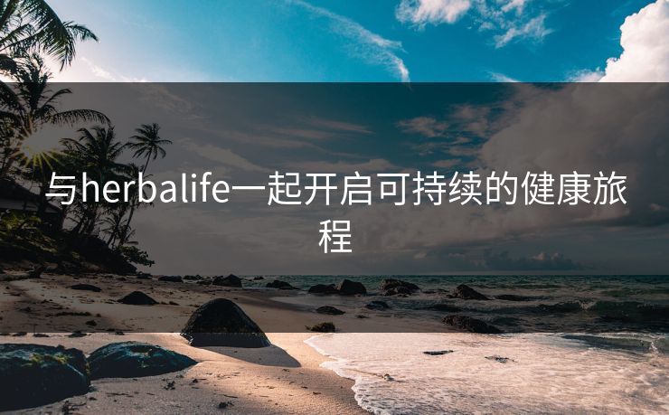 与herbalife一起开启可持续的健康旅程