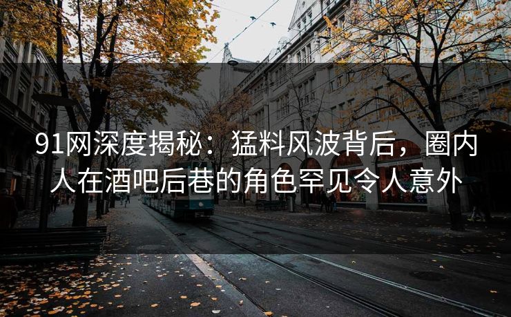 91网深度揭秘:猛料风波背后,圈内人在酒吧后巷的角色罕见令人意外