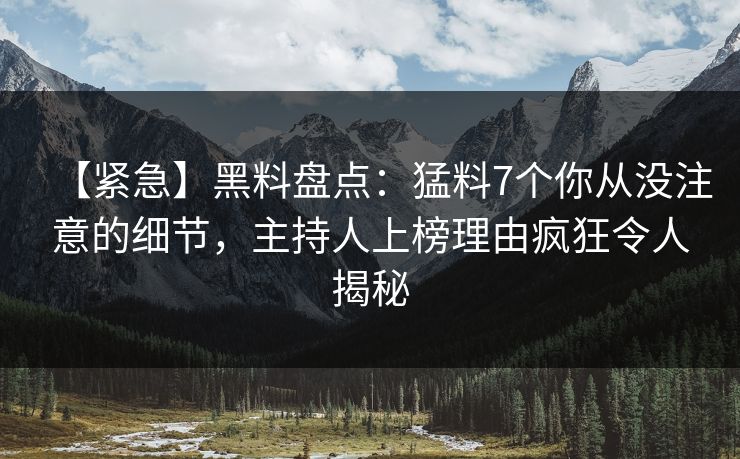 【紧急】黑料盘点:猛料7个你从没注意的细节,主持人上榜理由疯狂令人揭秘