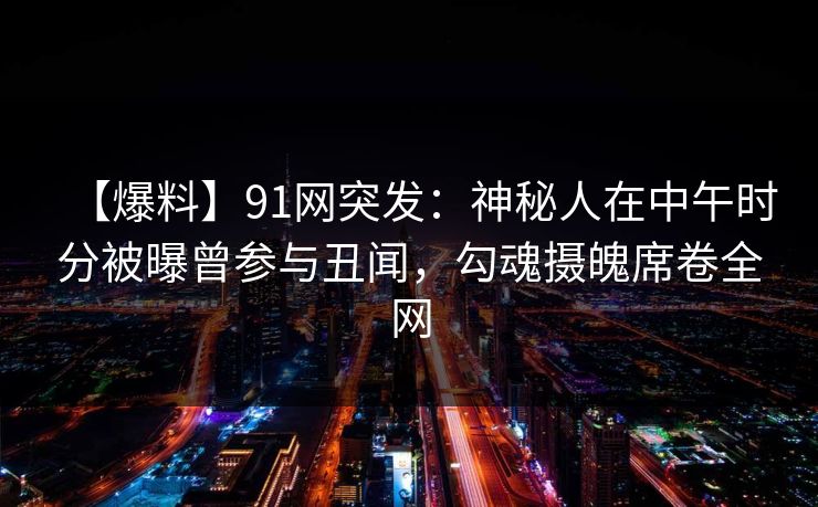 【爆料】91网突发:神秘人在中午时分被曝曾参与丑闻,勾魂摄魄席卷全网