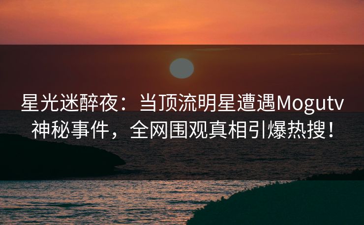 星光迷醉夜:当顶流明星遭遇Mogutv神秘事件,全网围观真相引爆热搜!