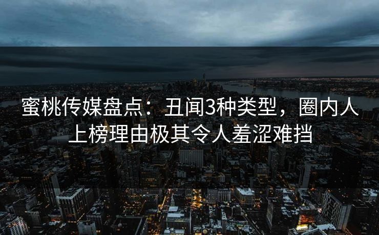 蜜桃传媒盘点:丑闻3种类型,圈内人上榜理由极其令人羞涩难挡
