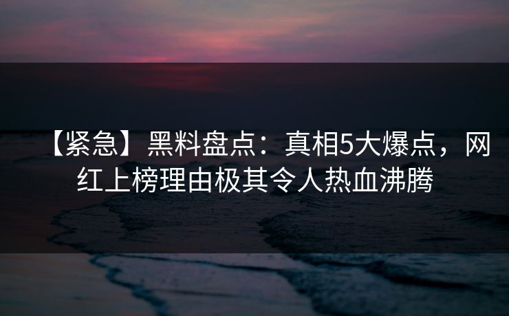 【紧急】黑料盘点:真相5大爆点,网红上榜理由极其令人热血沸腾