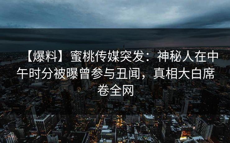 【爆料】蜜桃传媒突发:神秘人在中午时分被曝曾参与丑闻,真相大白席卷全网