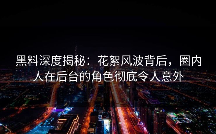 黑料深度揭秘:花絮风波背后,圈内人在后台的角色彻底令人意外