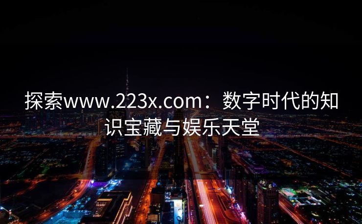 探索www.223x.com:数字时代的知识宝藏与娱乐天堂
