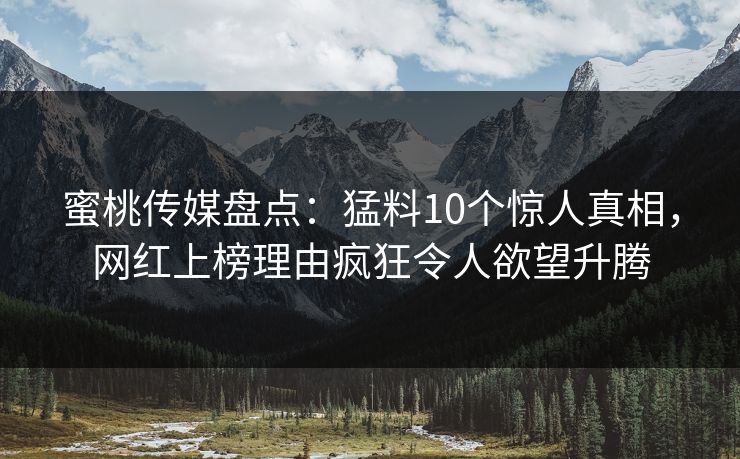 蜜桃传媒盘点:猛料10个惊人真相,网红上榜理由疯狂令人欲望升腾