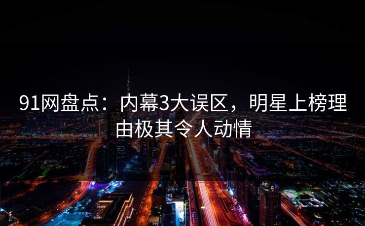 91网盘点:内幕3大误区,明星上榜理由极其令人动情