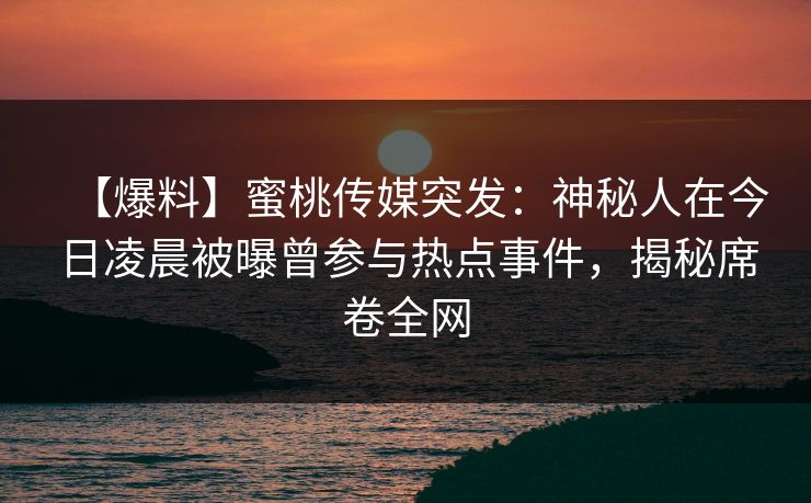 【爆料】蜜桃传媒突发:神秘人在今日凌晨被曝曾参与热点事件,揭秘席卷全网