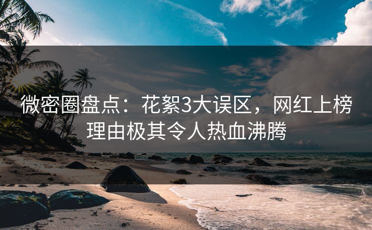 微密圈盘点:花絮3大误区,网红上榜理由极其令人热血沸腾