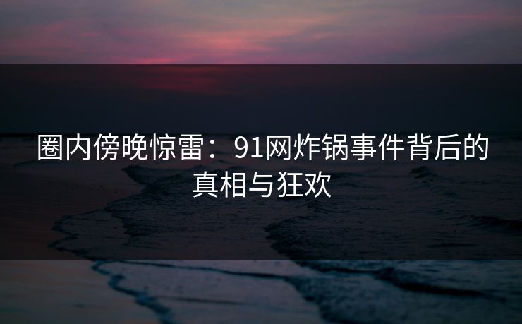 圈内傍晚惊雷:91网炸锅事件背后的真相与狂欢