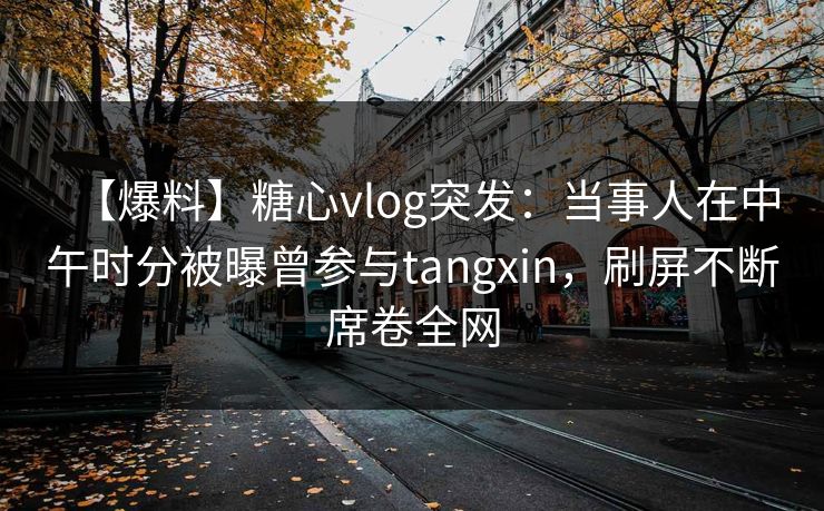 【爆料】糖心vlog突发:当事人在中午时分被曝曾参与tangxin,刷屏不断席卷全网