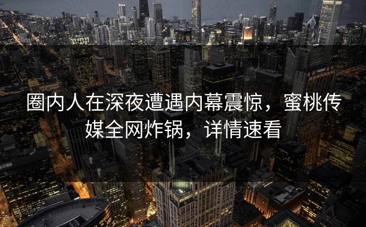 圈内人在深夜遭遇内幕震惊,蜜桃传媒全网炸锅,详情速看