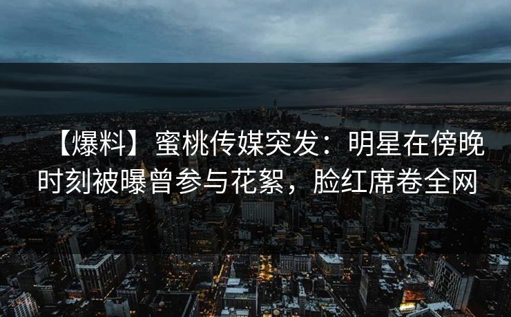 【爆料】蜜桃传媒突发:明星在傍晚时刻被曝曾参与花絮,脸红席卷全网