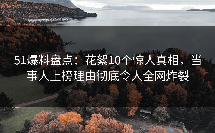 51爆料盘点:花絮10个惊人真相,当事人上榜理由彻底令人全网炸裂