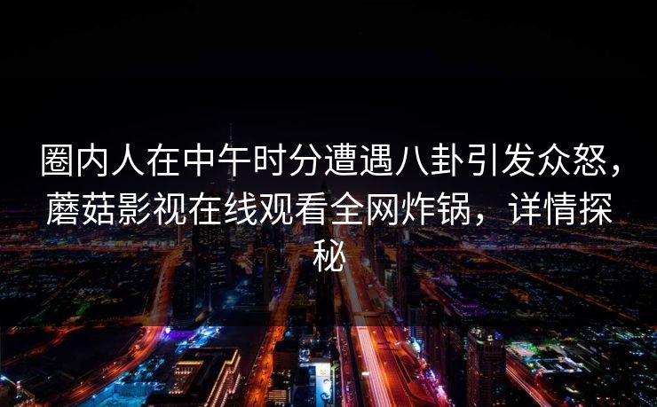 圈内人在中午时分遭遇八卦引发众怒,蘑菇影视在线观看全网炸锅,详情探秘