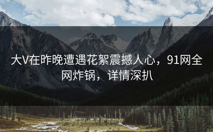 大V在昨晚遭遇花絮震撼人心,91网全网炸锅,详情深扒
