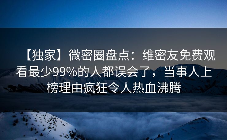 【独家】微密圈盘点:维密友免费观看最少99%的人都误会了,当事人上榜理由疯狂令人热血沸腾