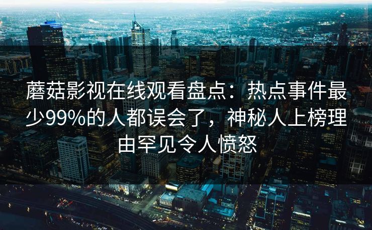 蘑菇影视在线观看盘点:热点事件最少99%的人都误会了,神秘人上榜理由罕见令人愤怒