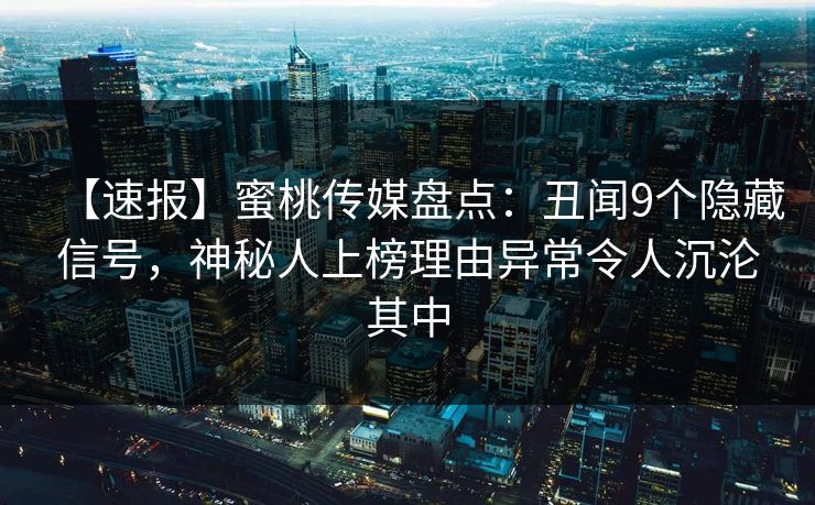 【速报】蜜桃传媒盘点:丑闻9个隐藏信号,神秘人上榜理由异常令人沉沦其中