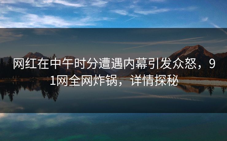 网红在中午时分遭遇内幕引发众怒,91网全网炸锅,详情探秘