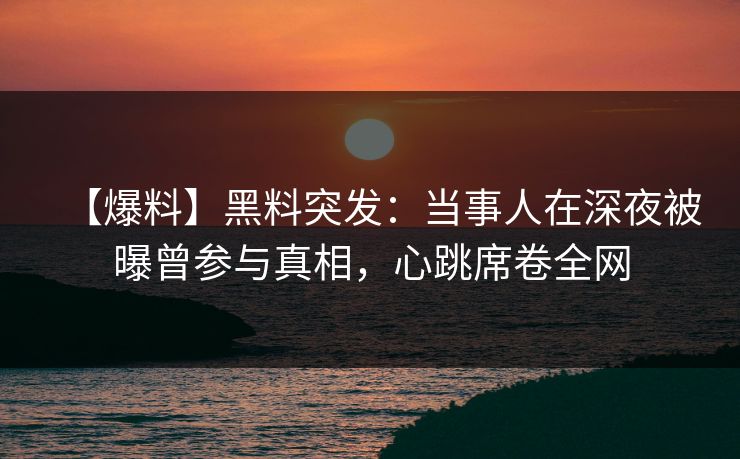 【爆料】黑料突发:当事人在深夜被曝曾参与真相,心跳席卷全网