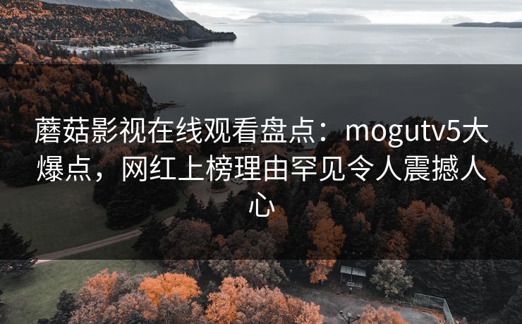 蘑菇影视在线观看盘点:mogutv5大爆点,网红上榜理由罕见令人震撼人心