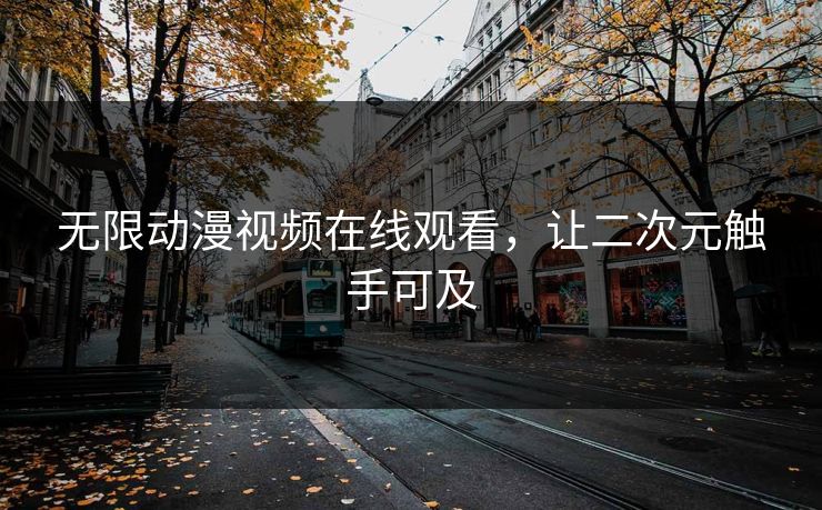 无限动漫视频在线观看,让二次元触手可及