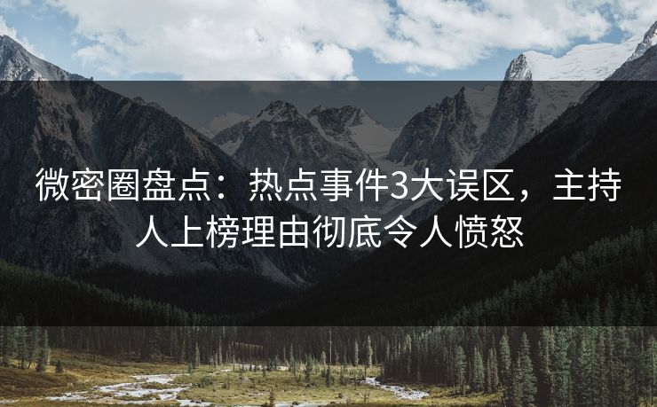 微密圈盘点:热点事件3大误区,主持人上榜理由彻底令人愤怒