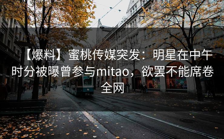 【爆料】蜜桃传媒突发:明星在中午时分被曝曾参与mitao,欲罢不能席卷全网