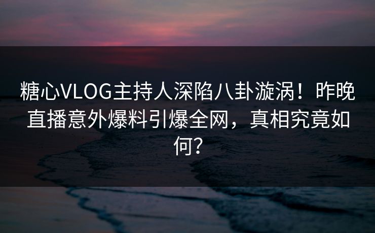 糖心VLOG主持人深陷八卦漩涡!昨晚直播意外爆料引爆全网,真相究竟如何?