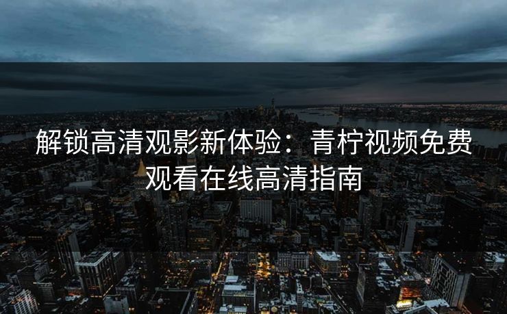 解锁高清观影新体验:青柠视频免费观看在线高清指南
