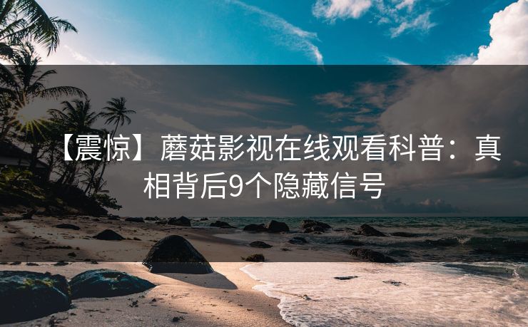 【震惊】蘑菇影视在线观看科普:真相背后9个隐藏信号