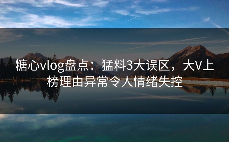 糖心vlog盘点:猛料3大误区,大V上榜理由异常令人情绪失控