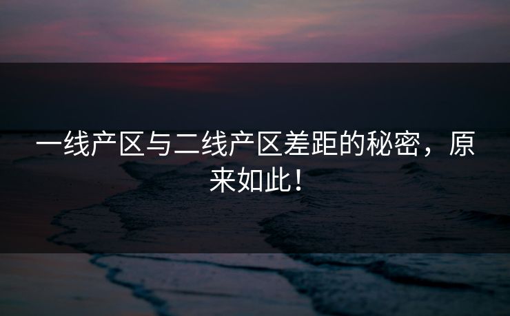 一线产区与二线产区差距的秘密,原来如此!