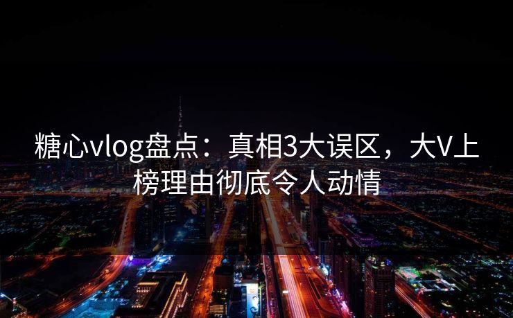 糖心vlog盘点:真相3大误区,大V上榜理由彻底令人动情