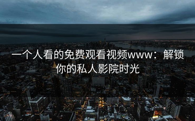 一个人看的免费观看视频www:解锁你的私人影院时光